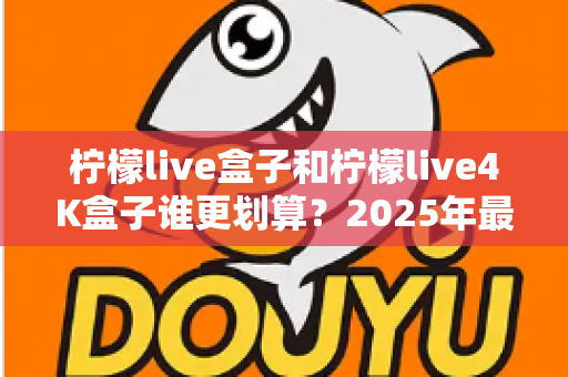柠檬live盒子和柠檬live4K盒子谁更划算？2025年最全选购对比指南，看完不再纠结！