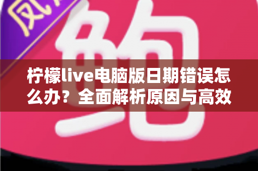 柠檬live电脑版日期错误怎么办？全面解析原因与高效解决方案，助你快速恢复正常使用