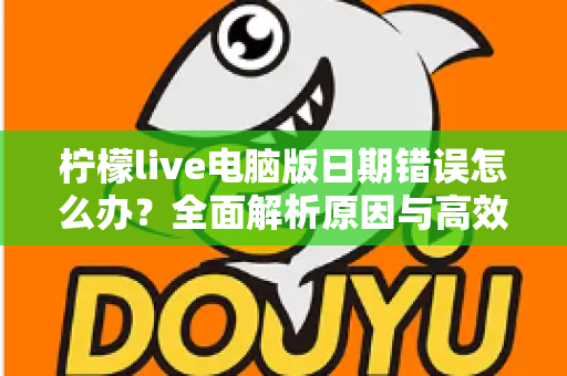 柠檬live电脑版日期错误怎么办？全面解析原因与高效解决方案，助你快速恢复正常使用