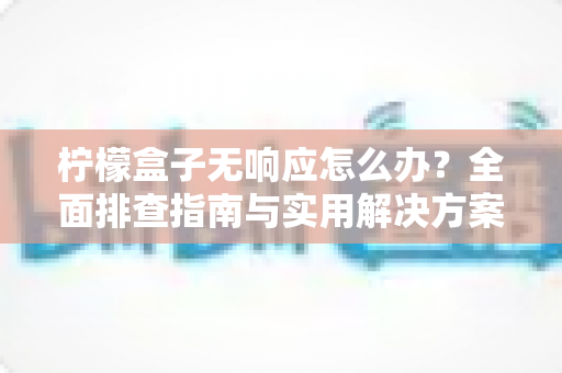 柠檬盒子无响应怎么办？全面排查指南与实用解决方案，助你快速恢复流畅体验