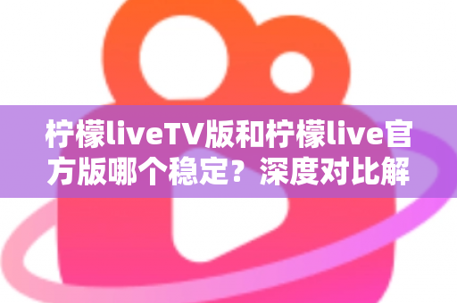 柠檬liveTV版和柠檬live官方版哪个稳定？深度对比解析与使用指南