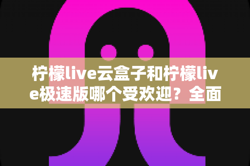 柠檬live云盒子和柠檬live极速版哪个受欢迎?全面对比评测帮你找到最适合的版本 柠檬live云盒子和柠檬live极速版哪个受欢迎?全面对比评测帮你找到最适合的版本