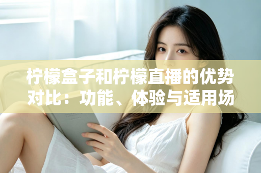柠檬盒子和柠檬直播的优势对比:功能、体验与适用场景全面解析 柠檬盒子和柠檬直播的优势对比:功能、体验与适用场景全面解析
