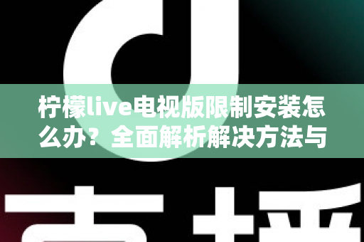 柠檬live电视版限制安装怎么办？全面解析解决方法与安装技巧