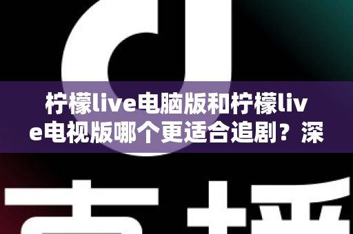 柠檬live电脑版和柠檬live电视版哪个更适合追剧？深度对比帮你选对追剧设备