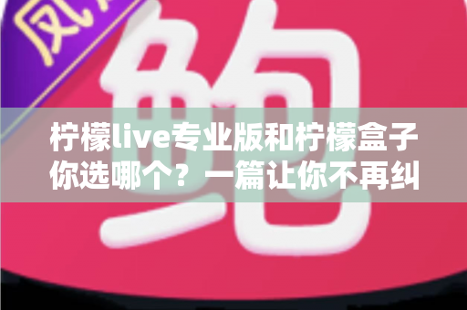 柠檬live专业版和柠檬盒子你选哪个？一篇让你不再纠结的深度对比指南
