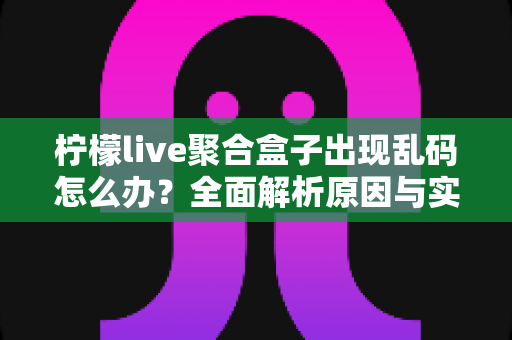 柠檬live聚合盒子出现乱码怎么办？全面解析原因与实用解决方法指南