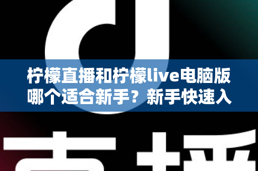 柠檬直播和柠檬live电脑版哪个适合新手？新手快速入门双端选择全指南