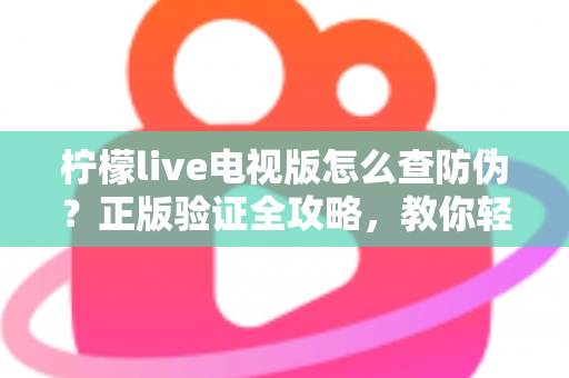 柠檬live电视版怎么查防伪？正版验证全攻略，教你轻松辨别真假，远离盗版陷阱