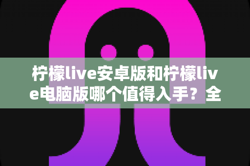 柠檬live安卓版和柠檬live电脑版哪个值得入手？全面对比助你选对版本不踩坑