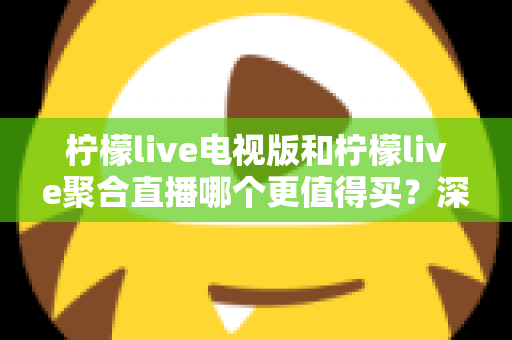 柠檬live电视版和柠檬live聚合直播哪个更值得买？深度对比测评帮你一次选对