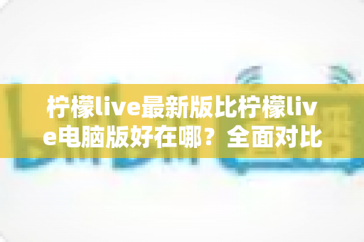 柠檬live最新版比柠檬live电脑版好在哪?全面对比解析助你选择最佳观看体验 柠檬live最新版比柠檬live电脑版好在哪?全面对比解析助你选择最佳观看体验
