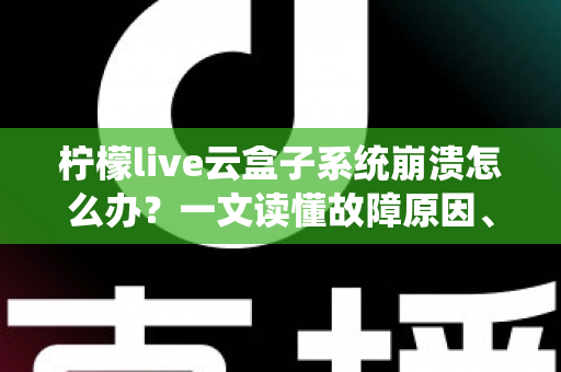 柠檬live云盒子系统崩溃怎么办？一文读懂故障原因、快速修复技巧与预防措施全攻略