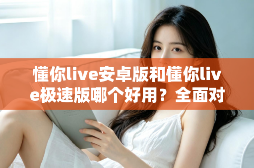 懂你live安卓版和懂你live极速版哪个好用?全面对比评测帮你选出最适合的版本 懂你live安卓版和懂你live极速版哪个好用?全面对比评测帮你选出最适合的版本