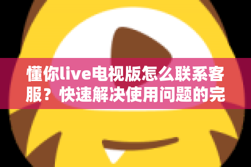 懂你live电视版怎么联系客服？快速解决使用问题的完整指南