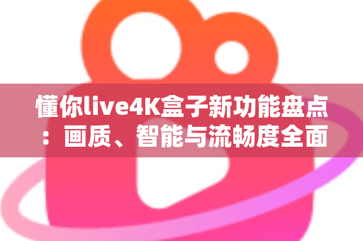 懂你live4K盒子新功能盘点：画质、智能与流畅度全面升级，家庭影音体验再进化