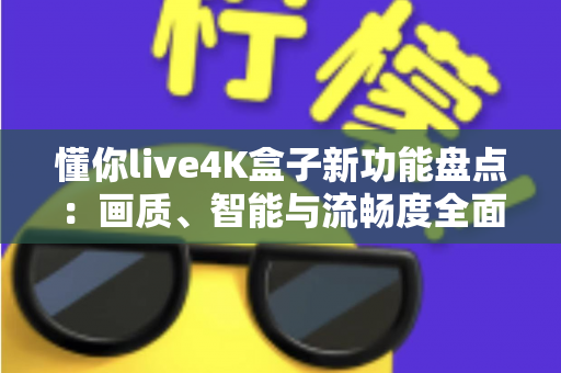 懂你live4K盒子新功能盘点：画质、智能与流畅度全面升级，家庭影音体验再进化