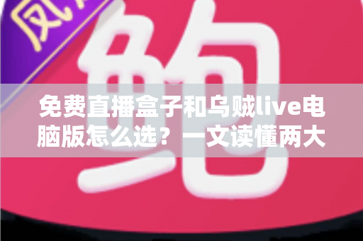 免费直播盒子和乌贼live电脑版怎么选？一文读懂两大观看方案的优劣与选购技巧