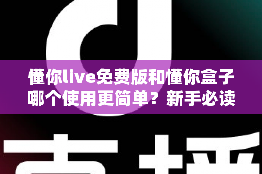 懂你live免费版和懂你盒子哪个使用更简单?新手必读的全方位上手体验对比指南 懂你live免费版和懂你盒子哪个使用更简单?新手必读的全方位上手体验对比指南