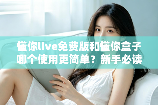 懂你live免费版和懂你盒子哪个使用更简单?新手必读的全方位上手体验对比指南 懂你live免费版和懂你盒子哪个使用更简单?新手必读的全方位上手体验对比指南