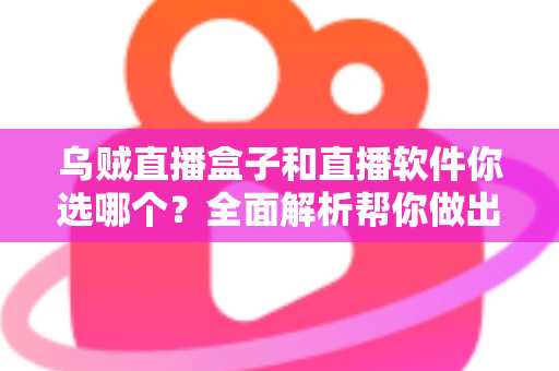 乌贼直播盒子和直播软件你选哪个?全面解析帮你做出最佳选择 乌贼直播盒子和直播软件你选哪个?全面解析帮你做出最佳选择