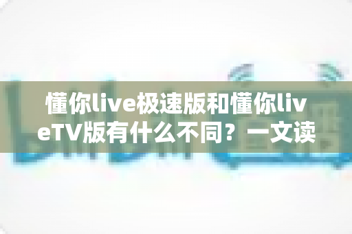 懂你live极速版和懂你liveTV版有什么不同?一文读懂两大版本核心差异,帮你精准选对看直播神器 懂你live极速版和懂你liveTV版有什么不同?一文读懂两大版本核心差异,帮你精准选对看直播神器