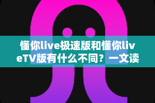 懂你live极速版和懂你liveTV版有什么不同?一文读懂两大版本核心差异,帮你精准选对看直播神器 懂你live极速版和懂你liveTV版有什么不同?一文读懂两大版本核心差异,帮你精准选对看直播神器
