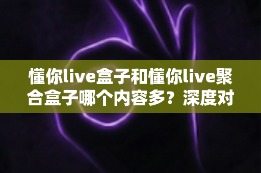 懂你live盒子和懂你live聚合盒子哪个内容多?深度对比解析助你选对不踩坑 懂你live盒子和懂你live聚合盒子哪个内容多?深度对比解析助你选对不踩坑