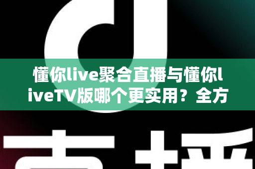 懂你live聚合直播与懂你liveTV版哪个更实用?全方位深度对比帮你选出最优观影方案 懂你live聚合直播与懂你liveTV版哪个更实用?全方位深度对比帮你选出最优观影方案