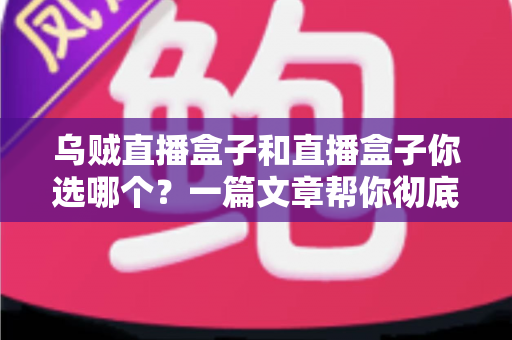 乌贼直播盒子和直播盒子你选哪个？一篇文章帮你彻底搞懂选购门道