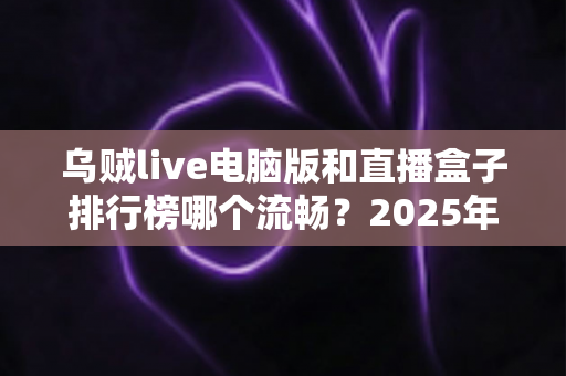 乌贼live电脑版和直播盒子排行榜哪个流畅？2025年最全流畅度对比评测与选购指南