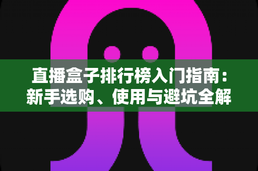 直播盒子排行榜入门指南：新手选购、使用与避坑全解析