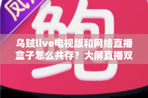 乌贼live电视版和网络直播盒子怎么共存？大屏直播双端并存的完整实用指南