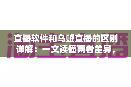 直播软件和乌贼直播的区别详解：一文读懂两者差异，帮你选对直播工具轻松开播