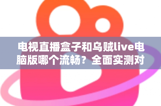 电视直播盒子和乌贼live电脑版哪个流畅?全面实测对比帮你选出最佳观影方案 电视直播盒子和乌贼live电脑版哪个流畅?全面实测对比帮你选出最佳观影方案