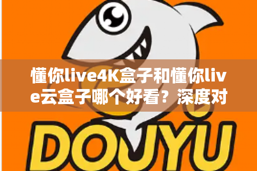 懂你live4K盒子和懂你live云盒子哪个好看？深度对比评测帮你选对不选贵