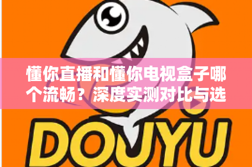 懂你直播和懂你电视盒子哪个流畅？深度实测对比与选购指南全解析