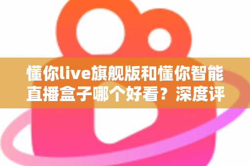 懂你live旗舰版和懂你智能直播盒子哪个好看?深度评测帮你选对直播神器 懂你live旗舰版和懂你智能直播盒子哪个好看?深度评测帮你选对直播神器