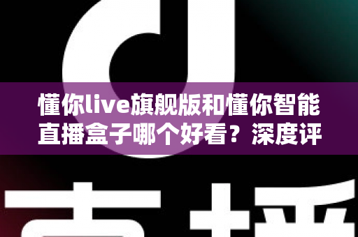 懂你live旗舰版和懂你智能直播盒子哪个好看?深度评测帮你选对直播神器 懂你live旗舰版和懂你智能直播盒子哪个好看?深度评测帮你选对直播神器