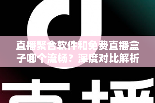 直播聚合软件和免费直播盒子哪个流畅？深度对比解析，助你选出最流畅的观看方案