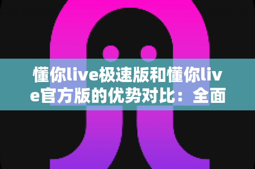 懂你live极速版和懂你live官方版的优势对比:全面解析助你选择最适合的版本 懂你live极速版和懂你live官方版的优势对比:全面解析助你选择最适合的版本