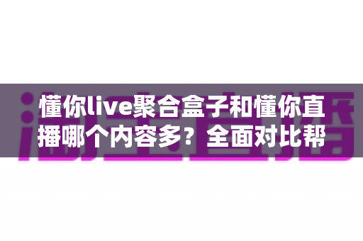 懂你live聚合盒子和懂你直播哪个内容多？全面对比帮你找到内容更丰富的看播方案