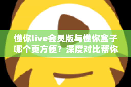 懂你live会员版与懂你盒子哪个更方便？深度对比帮你选出最适合的大屏观影方案