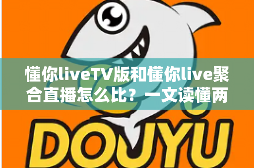 懂你liveTV版和懂你live聚合直播怎么比？一文读懂两大版本差异与选购使用全指南