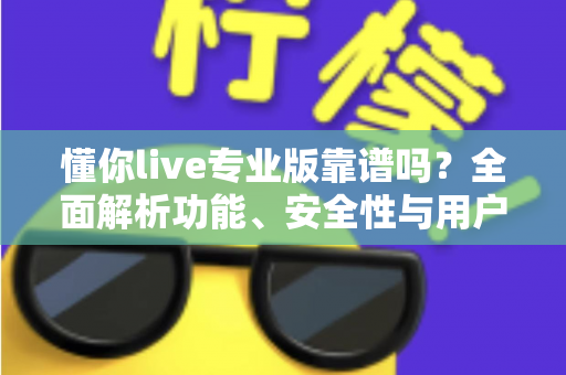 懂你live专业版靠谱吗？全面解析功能、安全性与用户口碑，帮你做出明智选择