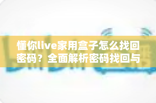 懂你live家用盒子怎么找回密码？全面解析密码找回与重置方法指南