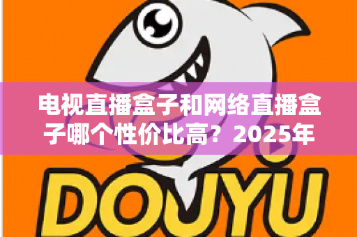 电视直播盒子和网络直播盒子哪个性价比高？2025年最新选购攻略，看完再掏钱不后悔