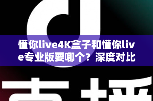 懂你live4K盒子和懂你live专业版要哪个？深度对比分析与选购指南帮你轻松做决定