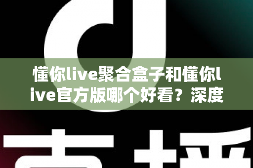 懂你live聚合盒子和懂你live官方版哪个好看？深度对比评测帮你选出心仪版本