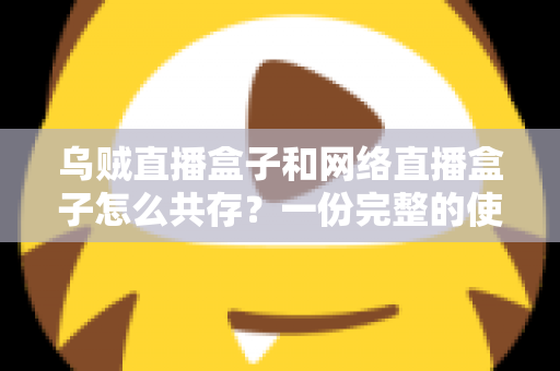 乌贼直播盒子和网络直播盒子怎么共存？一份完整的使用与配置指南